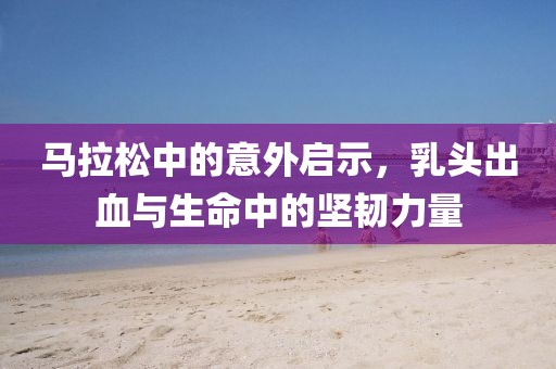 马拉松中的意外启示，乳头出血与生命中的坚韧力量