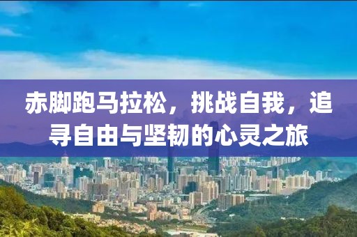 赤脚跑马拉松，挑战自我，追寻自由与坚韧的心灵之旅