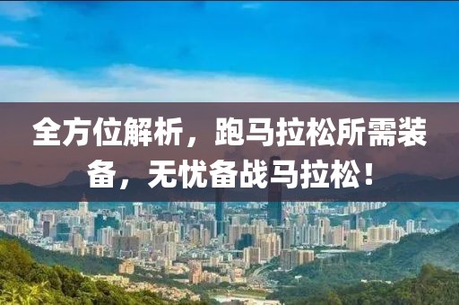 全方位解析，跑马拉松所需装备，无忧备战马拉松！