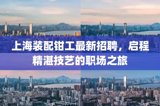 上海装配钳工最新招聘，启程精湛技艺的职场之旅