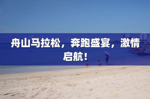 舟山马拉松，奔跑盛宴，激情启航！