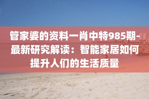 管家婆的资料一肖中特985期-最新研究解读：智能家居如何提升人们的生活质量
