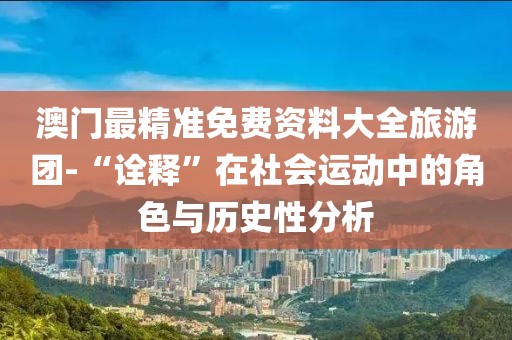 澳门最精准免费资料大全旅游团-“诠释”在社会运动中的角色与历史性分析
