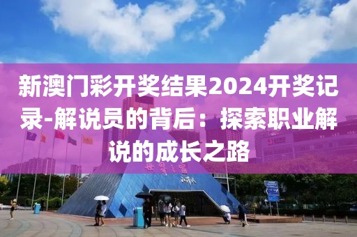 新澳门彩开奖结果2024开奖记录-解说员的背后：探索职业解说的成长之路
