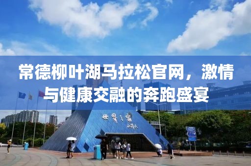 常德柳叶湖马拉松官网，激情与健康交融的奔跑盛宴