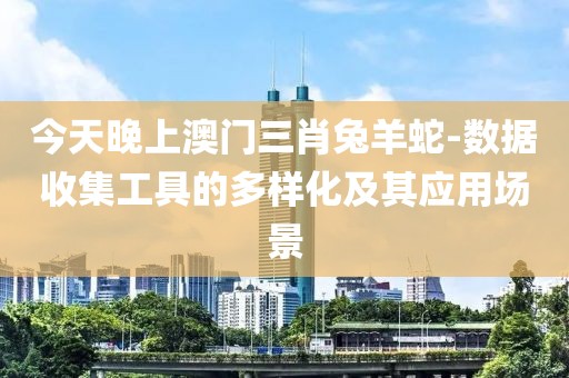 今天晚上澳门三肖兔羊蛇-数据收集工具的多样化及其应用场景