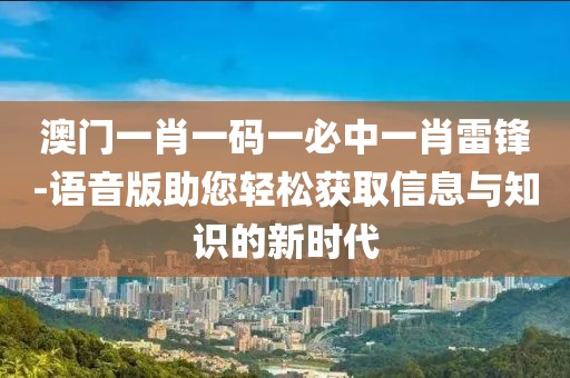 澳门一肖一码一必中一肖雷锋-语音版助您轻松获取信息与知识的新时代