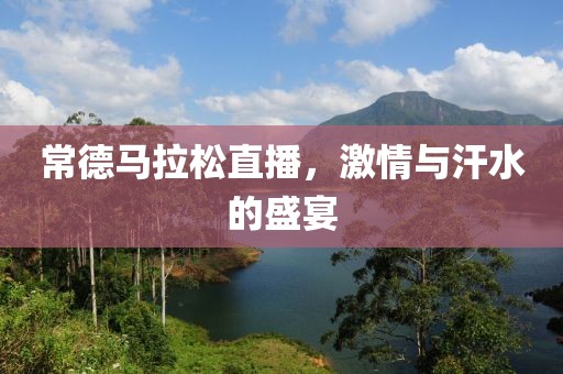 常德马拉松直播，激情与汗水的盛宴