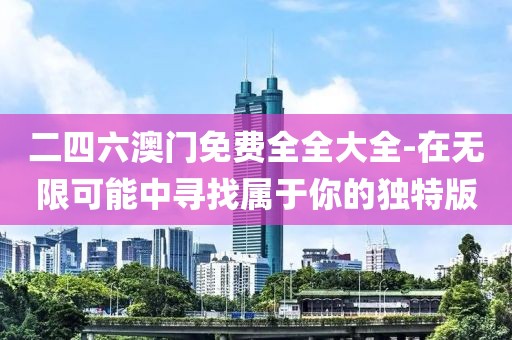 二四六澳门免费全全大全-在无限可能中寻找属于你的独特版