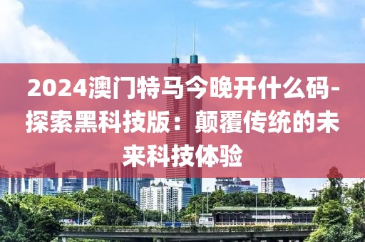 2024澳门特马今晚开什么码-探索黑科技版：颠覆传统的未来科技体验