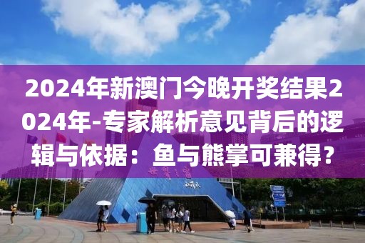 2024年新澳门今晚开奖结果2024年-专家解析意见背后的逻辑与依据：鱼与熊掌可兼得？