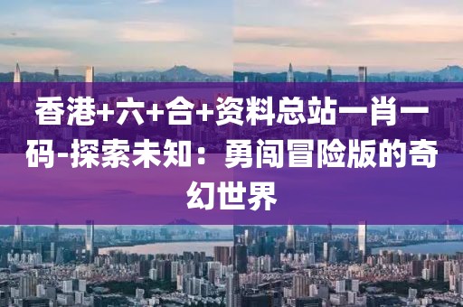 香港+六+合+资料总站一肖一码-探索未知：勇闯冒险版的奇幻世界