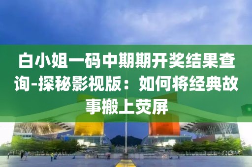 白小姐一码中期期开奖结果查询-探秘影视版：如何将经典故事搬上荧屏