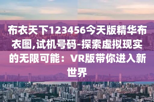 布衣天下123456今天版精华布衣图,试机号码-探索虚拟现实的无限可能：VR版带你进入新世界