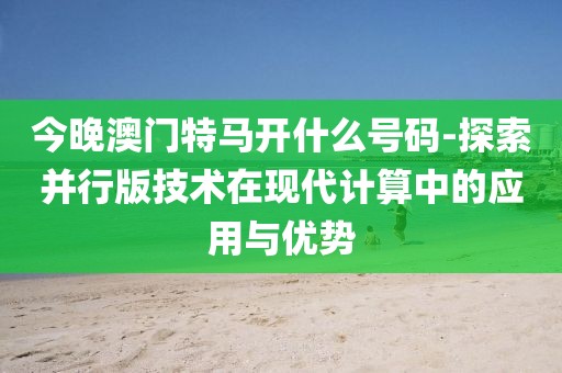 今晚澳门特马开什么号码-探索并行版技术在现代计算中的应用与优势