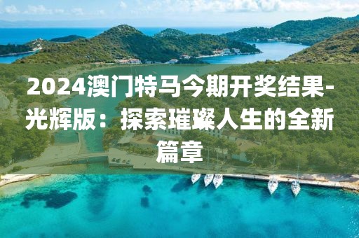 2024澳门特马今期开奖结果-光辉版：探索璀璨人生的全新篇章