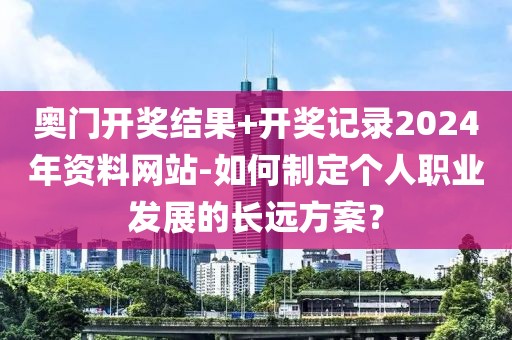 奥门开奖结果+开奖记录2024年资料网站-如何制定个人职业发展的长远方案？