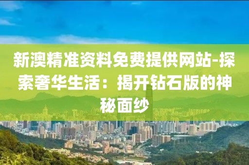 新澳精准资料免费提供网站-探索奢华生活：揭开钻石版的神秘面纱