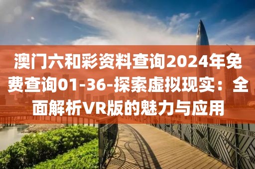 澳门六和彩资料查询2024年免费查询01-36-探索虚拟现实：全面解析VR版的魅力与应用
