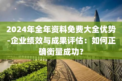 2024年全年资料免费大全优势-企业绩效与成果评估：如何正确衡量成功？