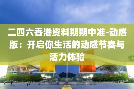 二四六香港资料期期中准-动感版：开启你生活的动感节奏与活力体验