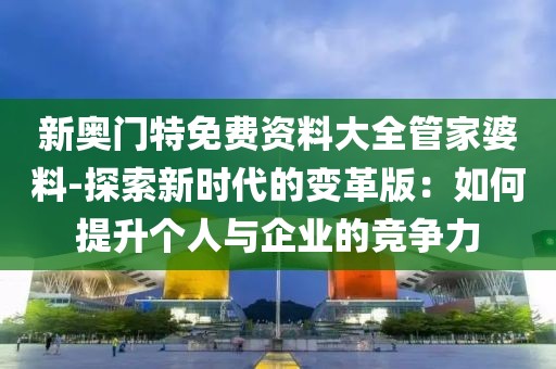 新奥门特免费资料大全管家婆料-探索新时代的变革版：如何提升个人与企业的竞争力