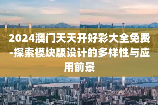 2024澳门天天开好彩大全免费-探索模块版设计的多样性与应用前景