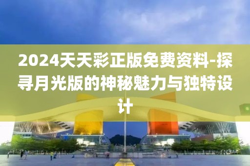 2024天天彩正版免费资料-探寻月光版的神秘魅力与独特设计