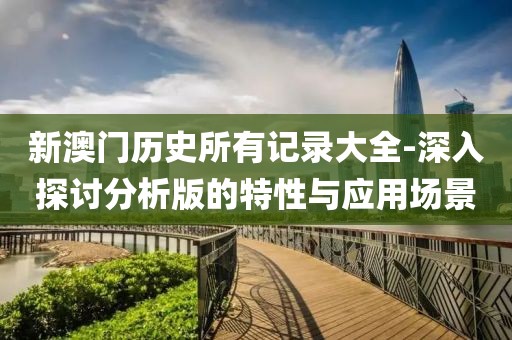 新澳门历史所有记录大全-深入探讨分析版的特性与应用场景