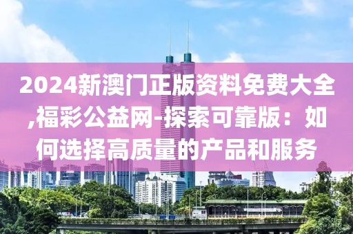 2024新澳门正版资料免费大全,福彩公益网-探索可靠版：如何选择高质量的产品和服务