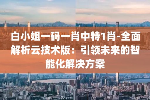 白小姐一码一肖中特1肖-全面解析云技术版：引领未来的智能化解决方案
