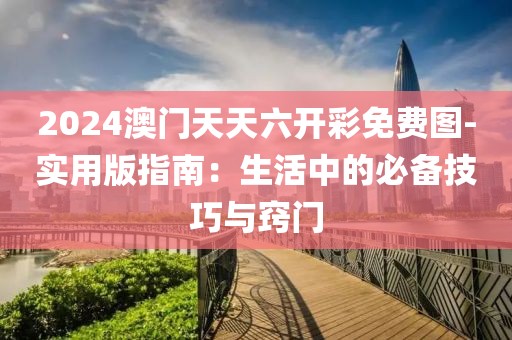 2024澳门天天六开彩免费图-实用版指南：生活中的必备技巧与窍门