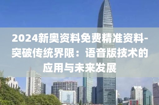2024新奥资料免费精准资料-突破传统界限：语音版技术的应用与未来发展