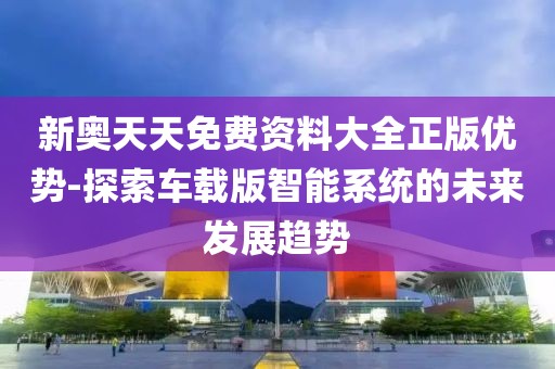 新奥天天免费资料大全正版优势-探索车载版智能系统的未来发展趋势