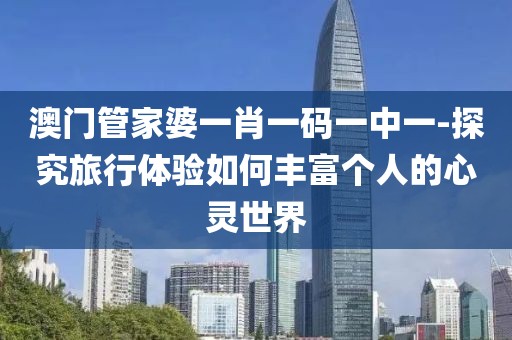澳门管家婆一肖一码一中一-探究旅行体验如何丰富个人的心灵世界