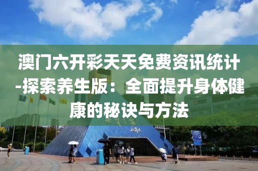 澳门六开彩天天免费资讯统计-探索养生版：全面提升身体健康的秘诀与方法
