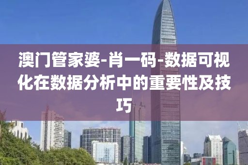 澳门管家婆-肖一码-数据可视化在数据分析中的重要性及技巧