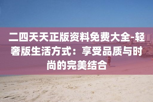 二四天天正版资料免费大全-轻奢版生活方式：享受品质与时尚的完美结合