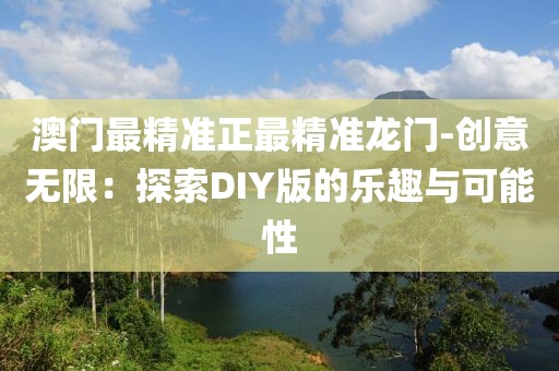 澳门最精准正最精准龙门-创意无限：探索DIY版的乐趣与可能性