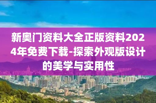 新奥门资料大全正版资料2024年免费下载-探索外观版设计的美学与实用性