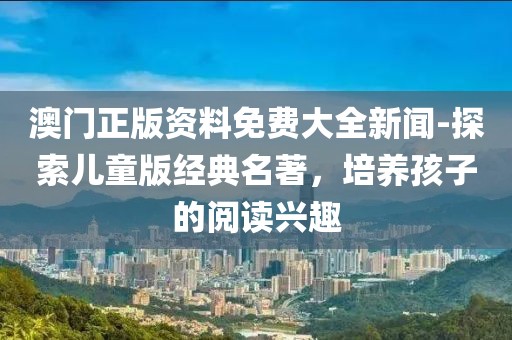 澳门正版资料免费大全新闻-探索儿童版经典名著，培养孩子的阅读兴趣