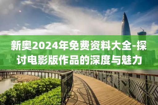 新奥2024年免费资料大全-探讨电影版作品的深度与魅力
