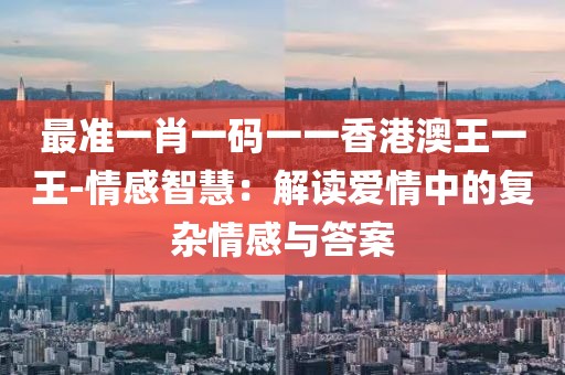 最准一肖一码一一香港澳王一王-情感智慧：解读爱情中的复杂情感与答案