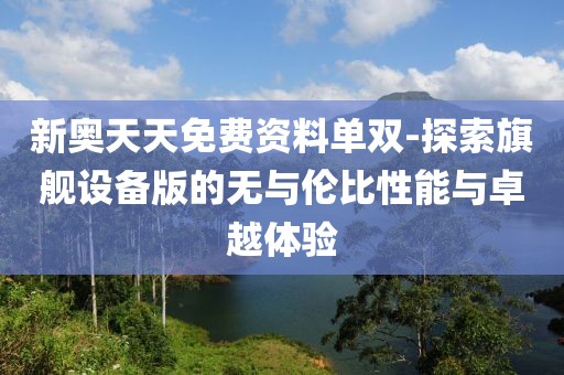 新奥天天免费资料单双-探索旗舰设备版的无与伦比性能与卓越体验