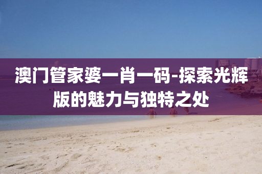 澳门管家婆一肖一码-探索光辉版的魅力与独特之处