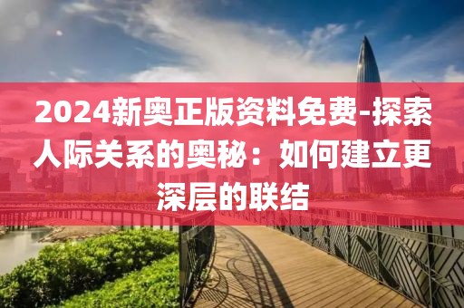 2024新奥正版资料免费-探索人际关系的奥秘：如何建立更深层的联结