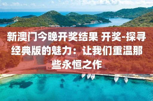 新澳门今晚开奖结果 开奖-探寻经典版的魅力：让我们重温那些永恒之作
