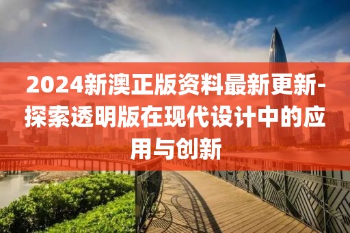 2024新澳正版资料最新更新-探索透明版在现代设计中的应用与创新