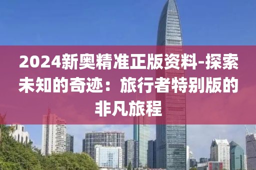 2024新奥精准正版资料-探索未知的奇迹：旅行者特别版的非凡旅程
