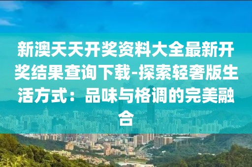 新澳天天开奖资料大全最新开奖结果查询下载-探索轻奢版生活方式：品味与格调的完美融合